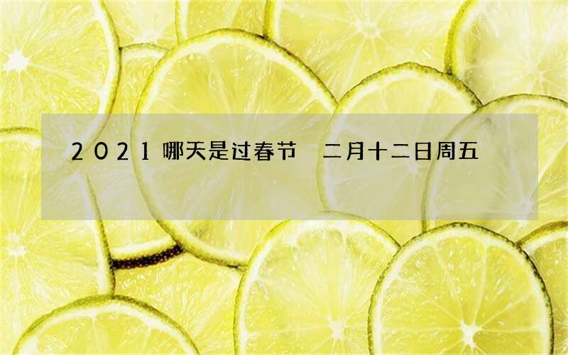 2021哪天是过春节 二月十二日周五